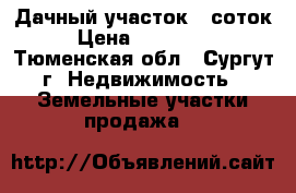 Дачный участок 6 соток › Цена ­ 300 000 - Тюменская обл., Сургут г. Недвижимость » Земельные участки продажа   